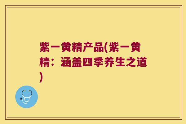 紫一黄精产品(紫一黄精:涵盖四季养生之道) 紫一黄精产品(紫一黄精:涵盖四季养生之道)