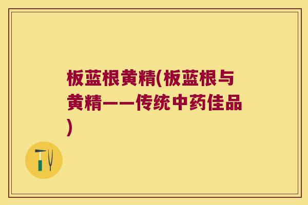 板蓝根黄精(板蓝根与黄精——传统佳品) 板蓝根黄精(板蓝根与黄精——传统佳品)