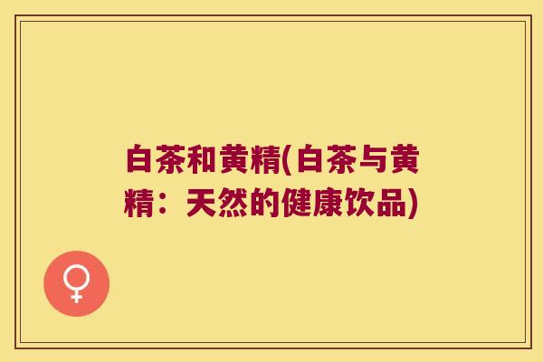 白茶和黄精(白茶与黄精:天然的健康饮品) 白茶和黄精(白茶与黄精:天然的健康饮品)