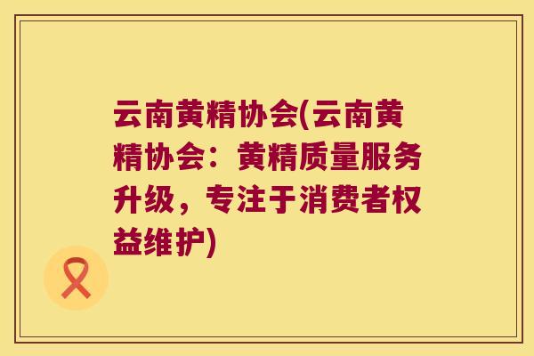 云南黄精协会(云南黄精协会：黄精质量服务升级，专注于消费者权益维护)