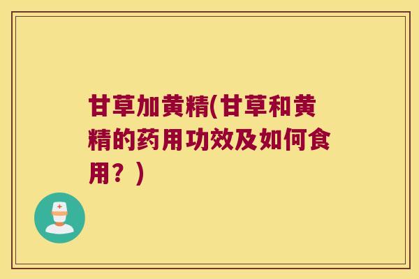 甘草加黄精(甘草和黄精的药用功效及如何食用?) 甘草加黄精(甘草和黄精的药用功效及如何食用?)