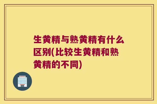 生黄精与熟黄精有什么区别(比较生黄精和熟黄精的不同)