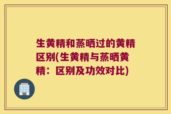 生黄精和蒸晒过的黄精区别(生黄精与蒸晒黄精:区别及功效对比) 生黄精和蒸晒过的黄精区别(生黄精与蒸晒黄精:区别及功效对比)
