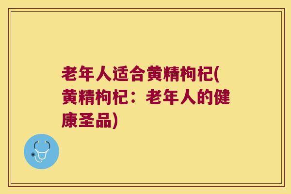 老年人适合黄精枸杞(黄精枸杞：老年人的健康圣品)