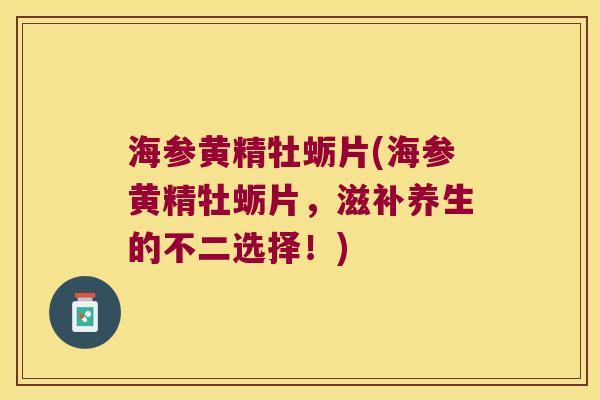 海参黄精牡蛎片(海参黄精牡蛎片，滋补养生的不二选择！)