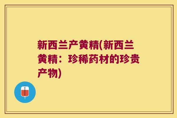 新西兰产黄精(新西兰黄精：珍稀药材的珍贵产物)