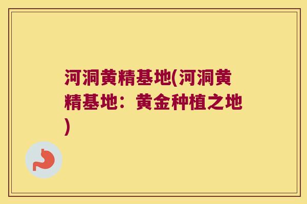 河洞黄精基地(河洞黄精基地:黄金种植之地) 河洞黄精基地(河洞黄精基地:黄金种植之地)
