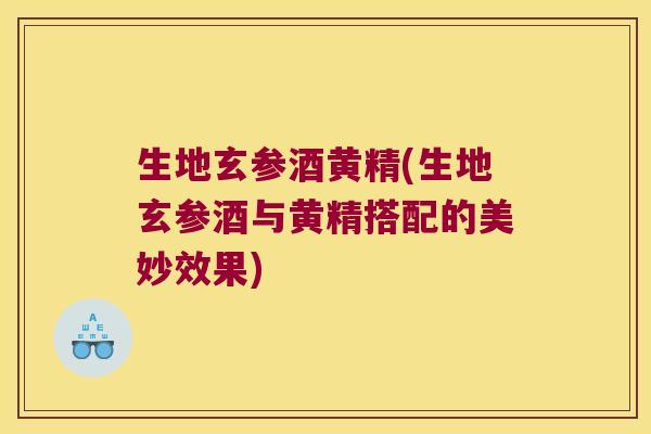 生地玄参酒黄精(生地玄参酒与黄精搭配的美妙效果) 生地玄参酒黄精(生地玄参酒与黄精搭配的美妙效果)