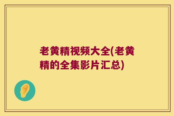 老黄精视频大全(老黄精的全集影片汇总) 老黄精视频大全(老黄精的全集影片汇总)