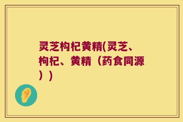 灵芝构杞黄精(灵芝、枸杞、黄精（药食同源）)