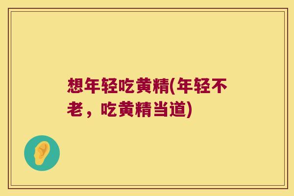 想年轻吃黄精(年轻不老，吃黄精当道)