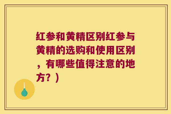 红参和黄精区别红参与黄精的选购和使用区别,有哪些值得注意的地方?) 红参和黄精区别红参与黄精的选购和使用区别,有哪些值得注意的地方?)