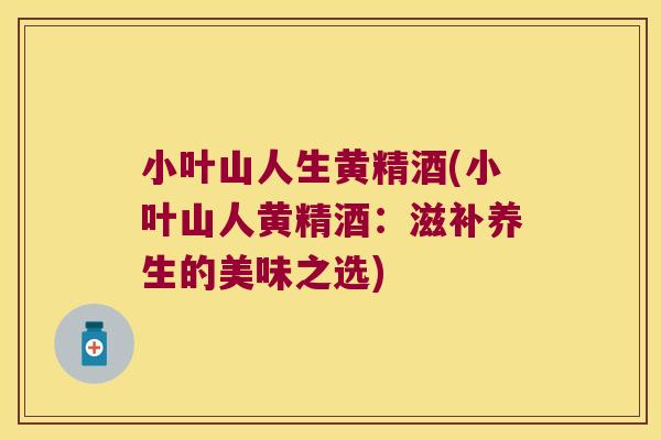小叶山人生黄精酒(小叶山人黄精酒：滋补养生的美味之选)