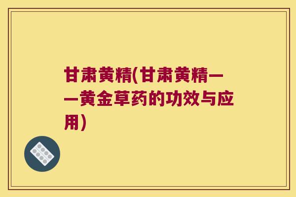 甘肃黄精(甘肃黄精——黄金草药的功效与应用)