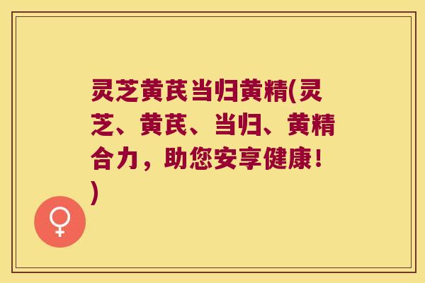 灵芝黄芪当归黄精(灵芝、黄芪、当归、黄精合力,助您安享健康!) 灵芝黄芪当归黄精(灵芝、黄芪、当归、黄精合力,助您安享健康!)