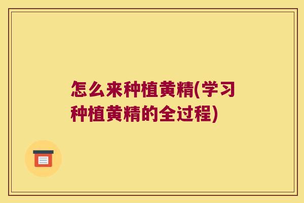 怎么来种植黄精(学习种植黄精的全过程) 怎么来种植黄精(学习种植黄精的全过程)