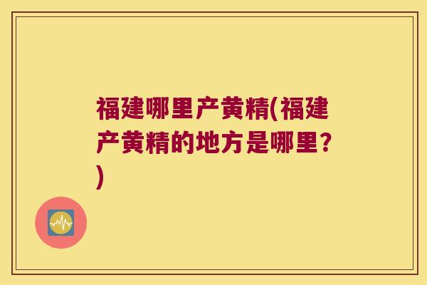 福建哪里产黄精(福建产黄精的地方是哪里?) 福建哪里产黄精(福建产黄精的地方是哪里?)