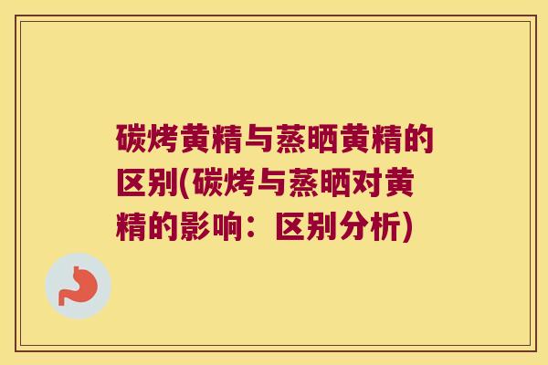 碳烤黄精与蒸晒黄精的区别(碳烤与蒸晒对黄精的影响：区别分析)