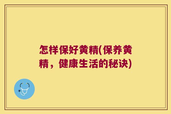 怎样保好黄精(保养黄精，健康生活的秘诀)
