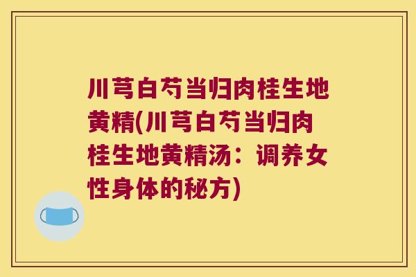 川芎白芍当归肉桂生地黄精(川芎白芍当归肉桂生地黄精汤：调养女性身体的秘方)