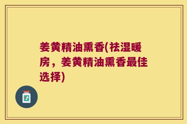 姜黄精油熏香(祛湿暖房，姜黄精油熏香佳选择)