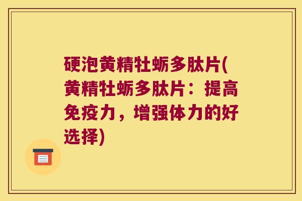 硬泡黄精牡蛎多肽片(黄精牡蛎多肽片：提高力，增强体力的好选择)