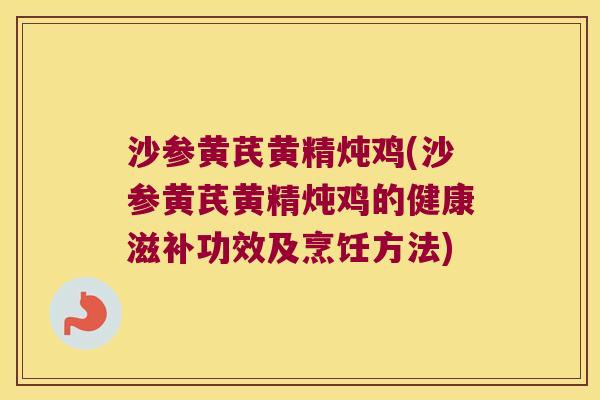 沙参黄芪黄精炖鸡(沙参黄芪黄精炖鸡的健康滋补功效及烹饪方法) 沙参黄芪黄精炖鸡(沙参黄芪黄精炖鸡的健康滋补功效及烹饪方法)