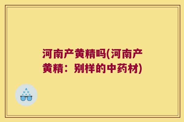 河南产黄精吗(河南产黄精:别样的材) 河南产黄精吗(河南产黄精:别样的材)