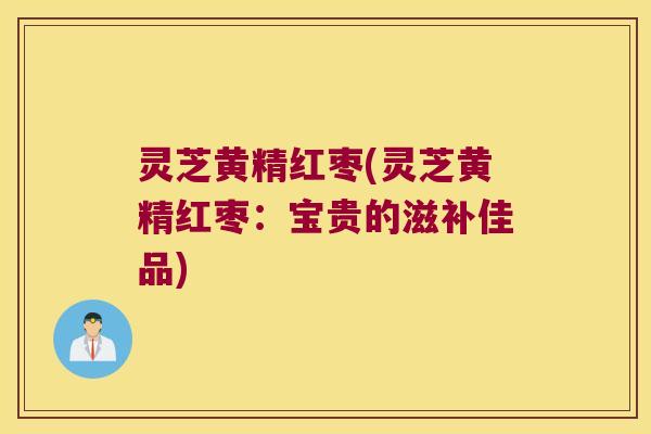 灵芝黄精红枣(灵芝黄精红枣:宝贵的滋补佳品) 灵芝黄精红枣(灵芝黄精红枣:宝贵的滋补佳品)
