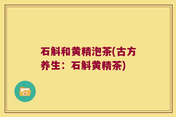 石斛和黄精泡茶(古方养生:石斛黄精茶) 石斛和黄精泡茶(古方养生:石斛黄精茶)