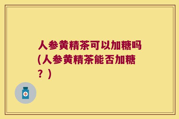 人参黄精茶可以加糖吗(人参黄精茶能否加糖？)
