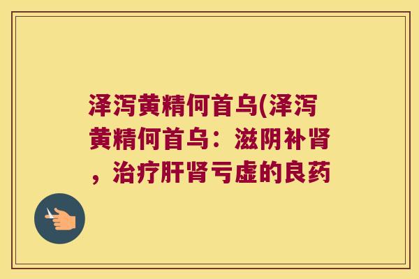 泽泻黄精何首乌(泽泻黄精何首乌:滋阴补,亏虚的良药 泽泻黄精何首乌(泽泻黄精何首乌:滋阴补,亏虚的良药