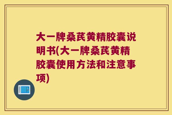 大一牌桑芪黄精胶囊说明书(大一牌桑芪黄精胶囊使用方法和注意事项)