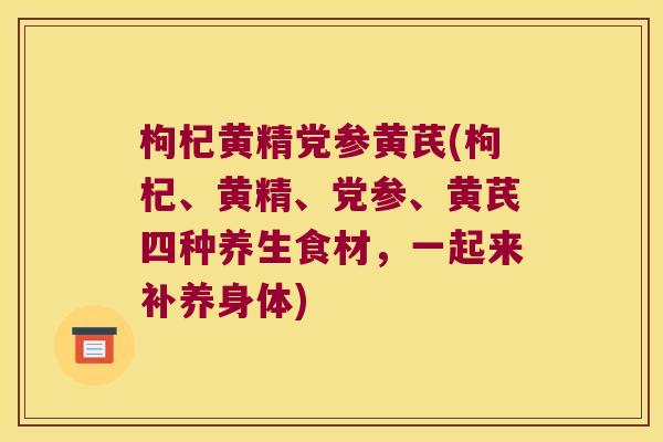 枸杞黄精党参黄芪(枸杞、黄精、党参、黄芪四种养生食材,一起来补养身体) 枸杞黄精党参黄芪(枸杞、黄精、党参、黄芪四种养生食材,一起来补养身体)