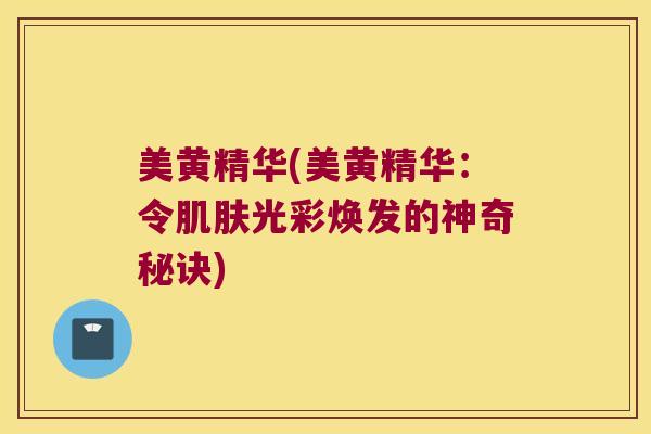 美黄精华(美黄精华:令光彩焕发的神奇秘诀) 美黄精华(美黄精华:令光彩焕发的神奇秘诀)
