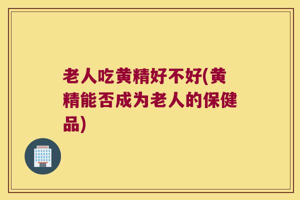老人吃黄精好不好(黄精能否成为老人的保健品)