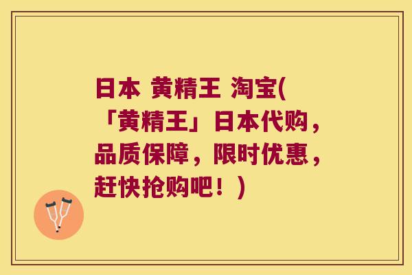 日本 黄精王 淘宝(「黄精王」日本代购，品质保障，限时优惠，赶快抢购吧！)