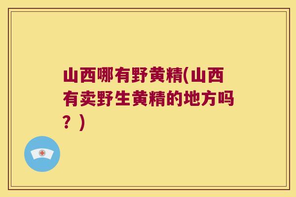 山西哪有野黄精(山西有卖野生黄精的地方吗?) 山西哪有野黄精(山西有卖野生黄精的地方吗?)