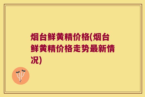 烟台鲜黄精价格(烟台鲜黄精价格走势新情况)