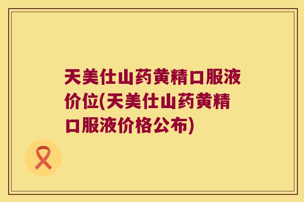 天美仕山药黄精口服液价位(天美仕山药黄精口服液价格公布)