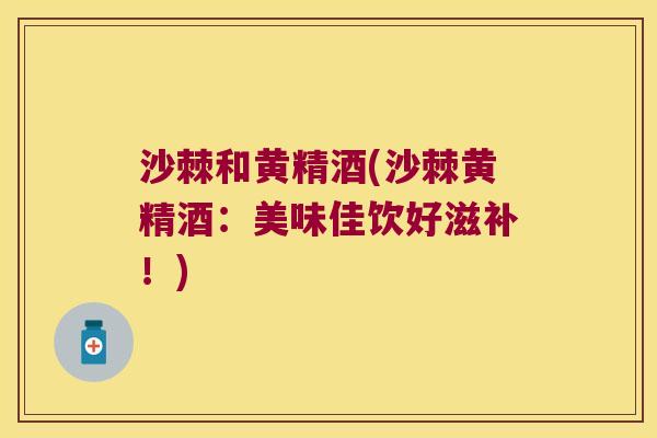 沙棘和黄精酒(沙棘黄精酒：美味佳饮好滋补！)