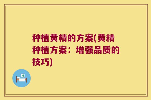 种植黄精的方案(黄精种植方案：增强品质的技巧)