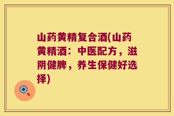 山药黄精复合酒(山药黄精酒:中医配方,滋阴健脾,养生保健好选择) 山药黄精复合酒(山药黄精酒:中医配方,滋阴健脾,养生保健好选择)
