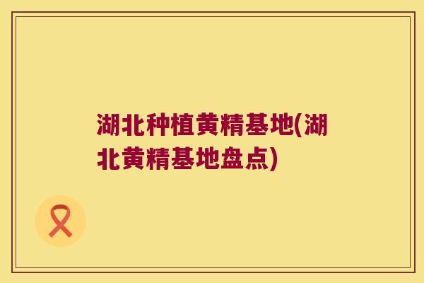 湖北种植黄精基地(湖北黄精基地盘点)