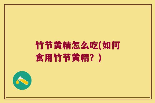 竹节黄精怎么吃(如何食用竹节黄精?) 竹节黄精怎么吃(如何食用竹节黄精?)