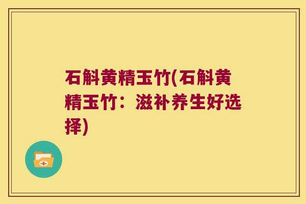石斛黄精玉竹(石斛黄精玉竹:滋补养生好选择) 石斛黄精玉竹(石斛黄精玉竹:滋补养生好选择)