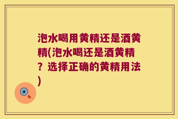 泡水喝用黄精还是酒黄精(泡水喝还是酒黄精？选择正确的黄精用法)