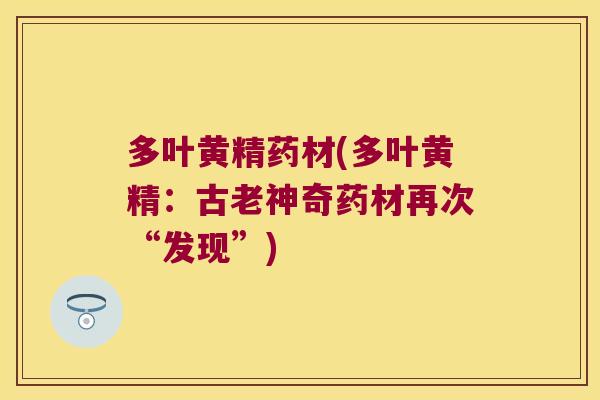 多叶黄精药材(多叶黄精:古老神奇药材再次“发现”) 多叶黄精药材(多叶黄精:古老神奇药材再次“发现”)