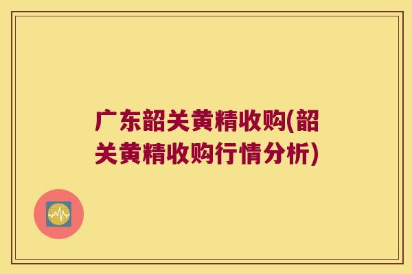 广东韶关黄精收购(韶关黄精收购行情分析)