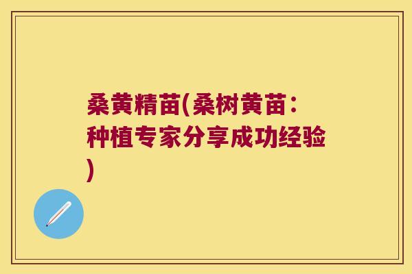 桑黄精苗(桑树黄苗:种植专家分享成功经验) 桑黄精苗(桑树黄苗:种植专家分享成功经验)
